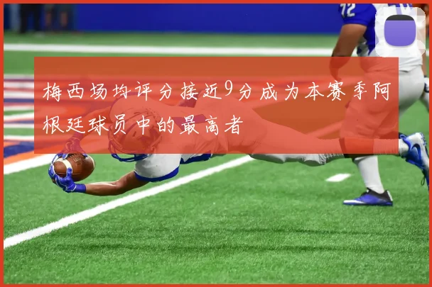 梅西场均评分接近9分成为本赛季阿根廷球员中的最高者