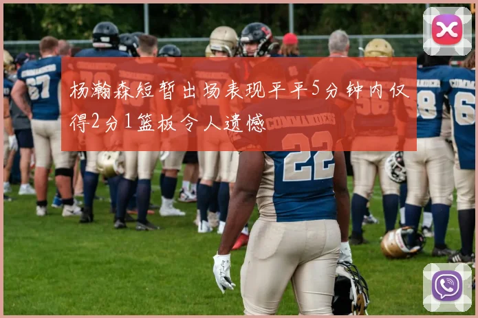 杨瀚森短暂出场表现平平5分钟内仅得2分1篮板令人遗憾