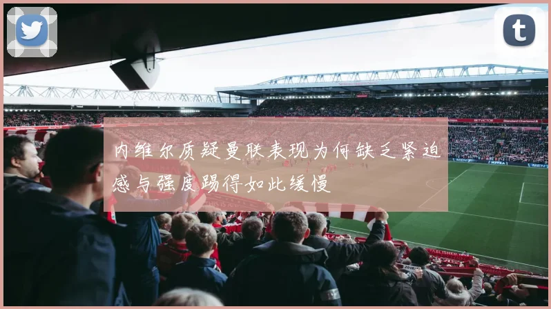 内维尔质疑曼联表现为何缺乏紧迫感与强度踢得如此缓慢