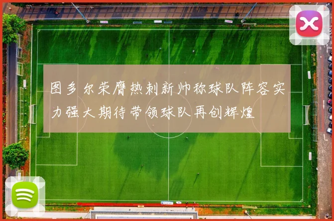 图多尔荣膺热刺新帅称球队阵容实力强大期待带领球队再创辉煌