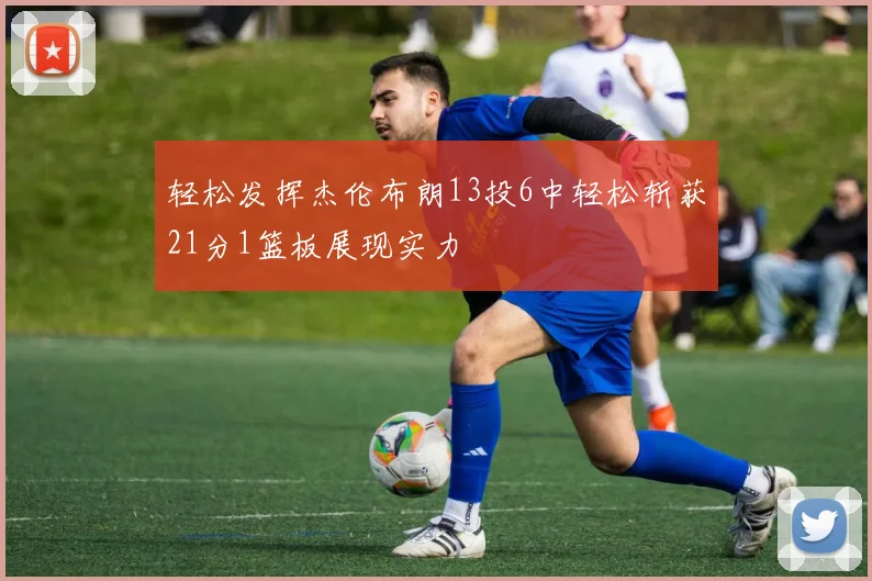 轻松发挥杰伦布朗13投6中轻松斩获21分1篮板展现实力
