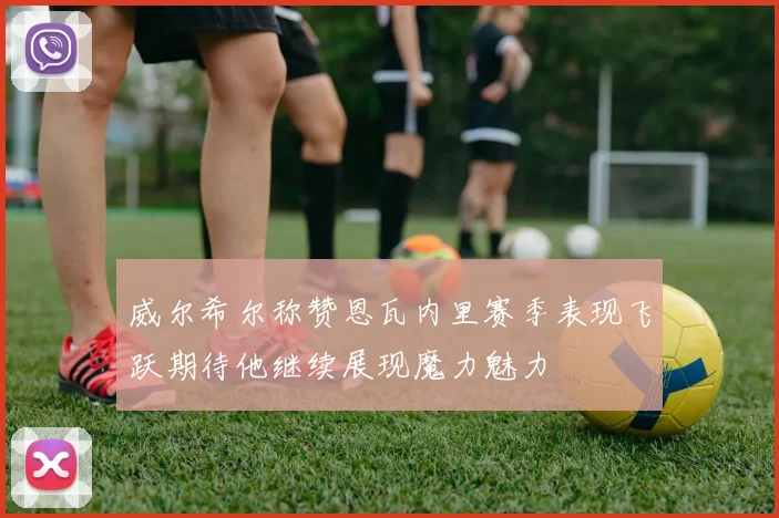 威尔希尔称赞恩瓦内里赛季表现飞跃期待他继续展现魔力魅力