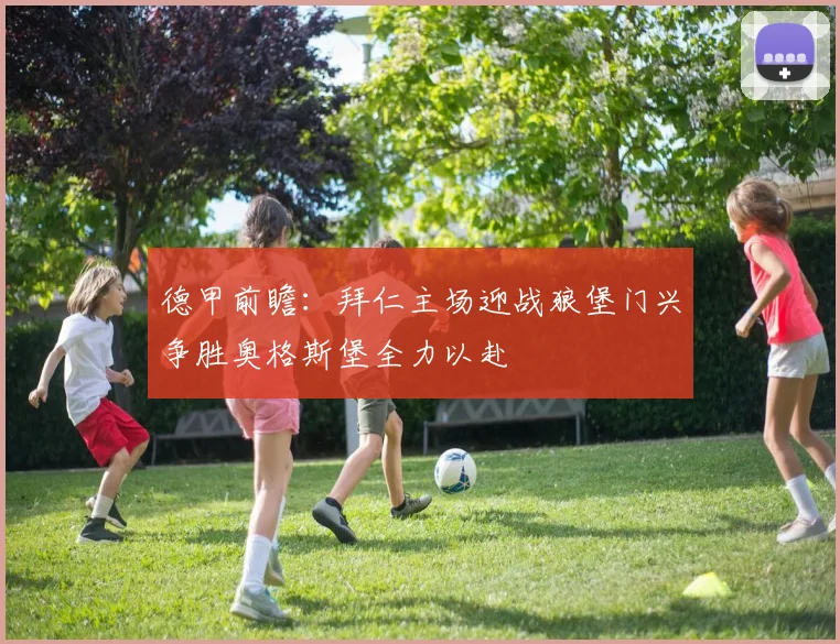 德甲前瞻：拜仁主场迎战狼堡门兴争胜奥格斯堡全力以赴