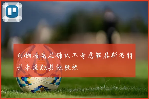 利物浦高层确认不考虑解雇斯洛特并未接触其他教练