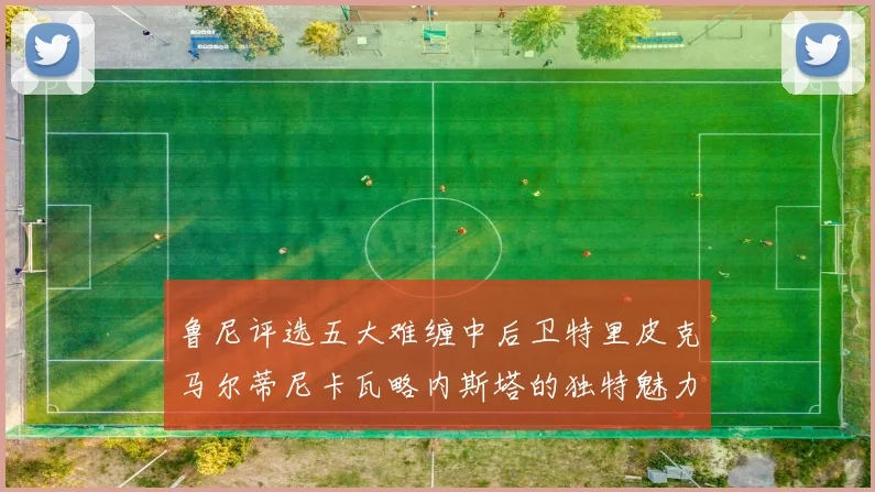 鲁尼评选五大难缠中后卫特里皮克马尔蒂尼卡瓦略内斯塔的独特魅力与挑战