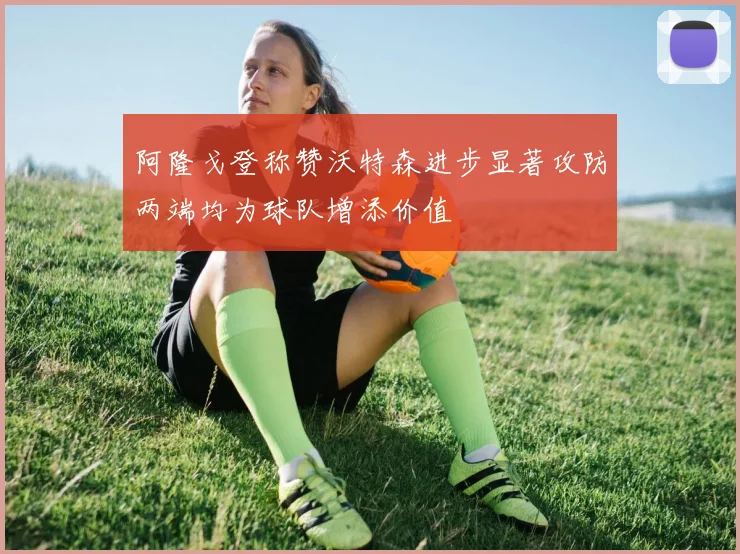 阿隆戈登称赞沃特森进步显著攻防两端均为球队增添价值